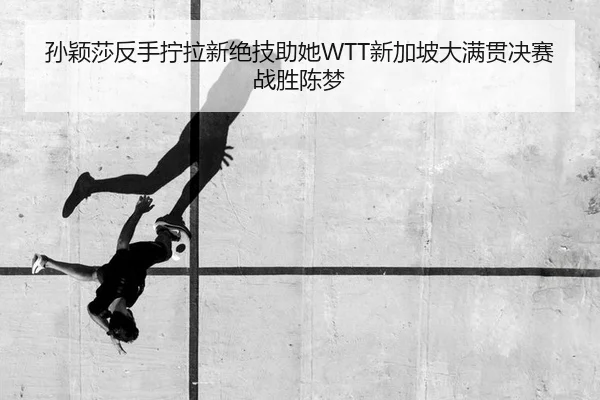 孙颖莎反手拧拉新绝技助她WTT新加坡大满贯决赛战胜陈梦