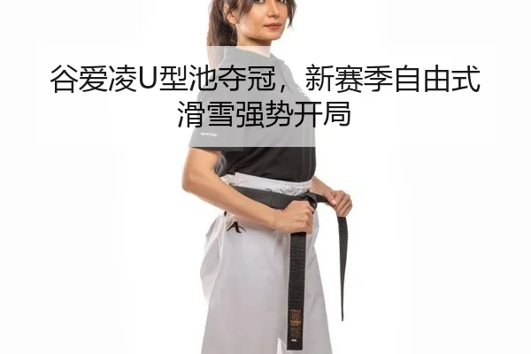 谷爱凌U型池夺冠，新赛季自由式滑雪强势开局